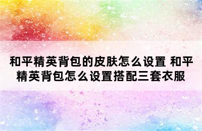 和平精英背包的皮肤怎么设置 和平精英背包怎么设置搭配三套衣服